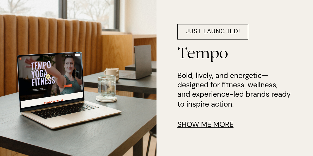 Rectangle. JUST LAUNCHED! Tempo. Bold, lively, and energetic—designed for fitness, wellness, and experience-led brands ready to inspire action. SHOW ME MORE.