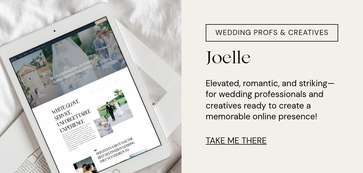 Rectangle. Wedding profs & creatives. Joelle. Elevated, romantic, and striking—for wedding professionals and creatives ready to create a memorable online presence! TAKE ME THERE.