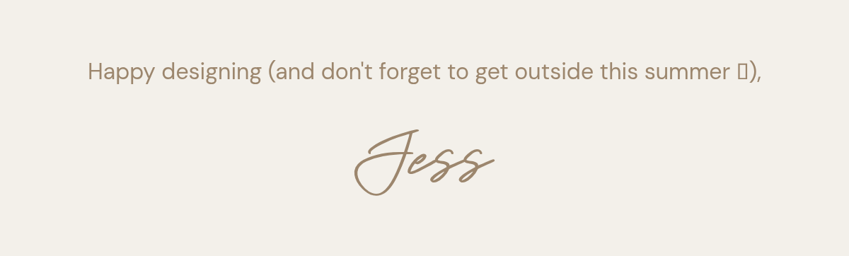 Happy designing (and don't forget to get outside this summer 🤍), Jess.