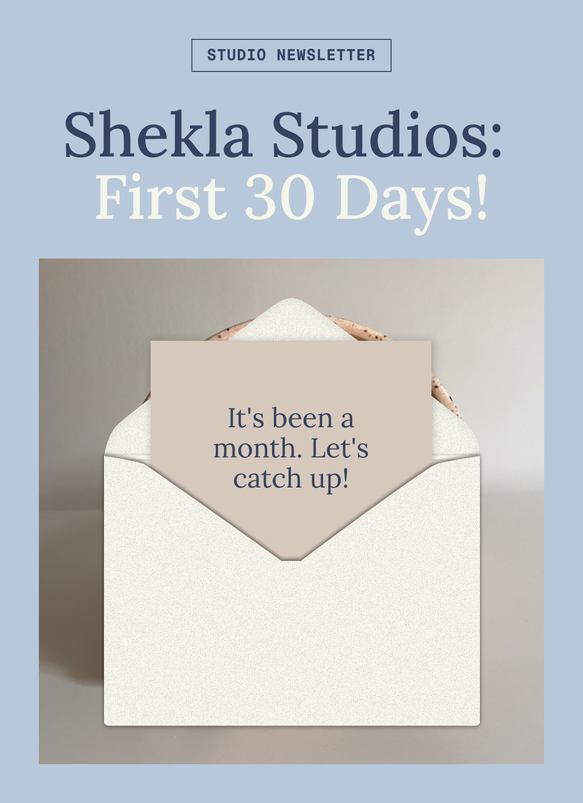 STUDIO Newsletter. Shekla Studios: First 30 Days! It's been a month. Let's catch up!