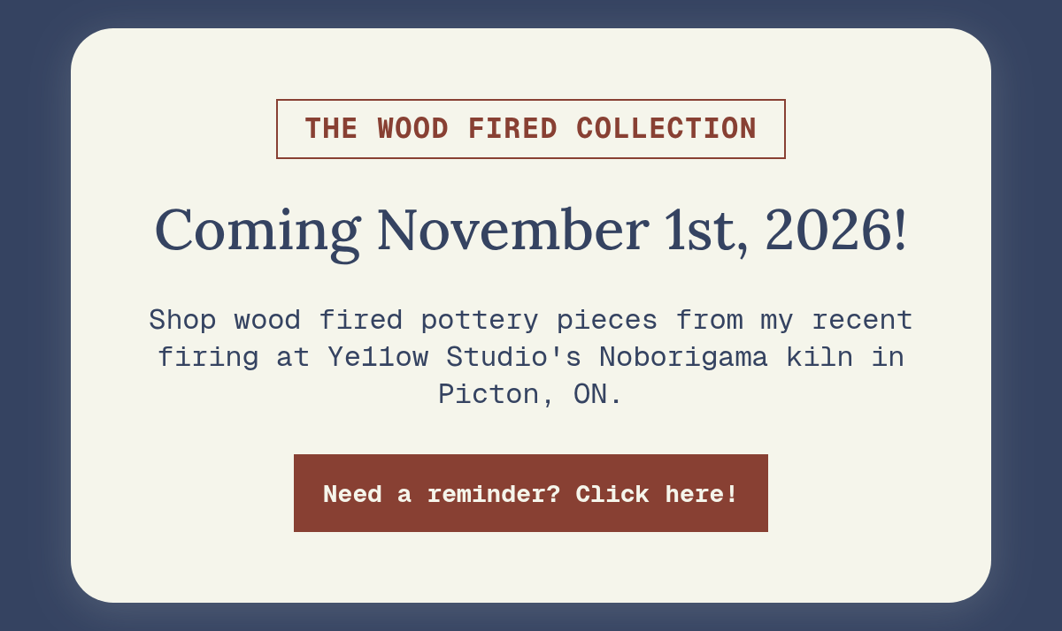 the Wood fired collection. Coming November 1st, 2026! Shop wood fired pottery pieces from my recent firing at Ye11ow Studio's Noborigama kiln in Picton, ON. Need a reminder? Click here!