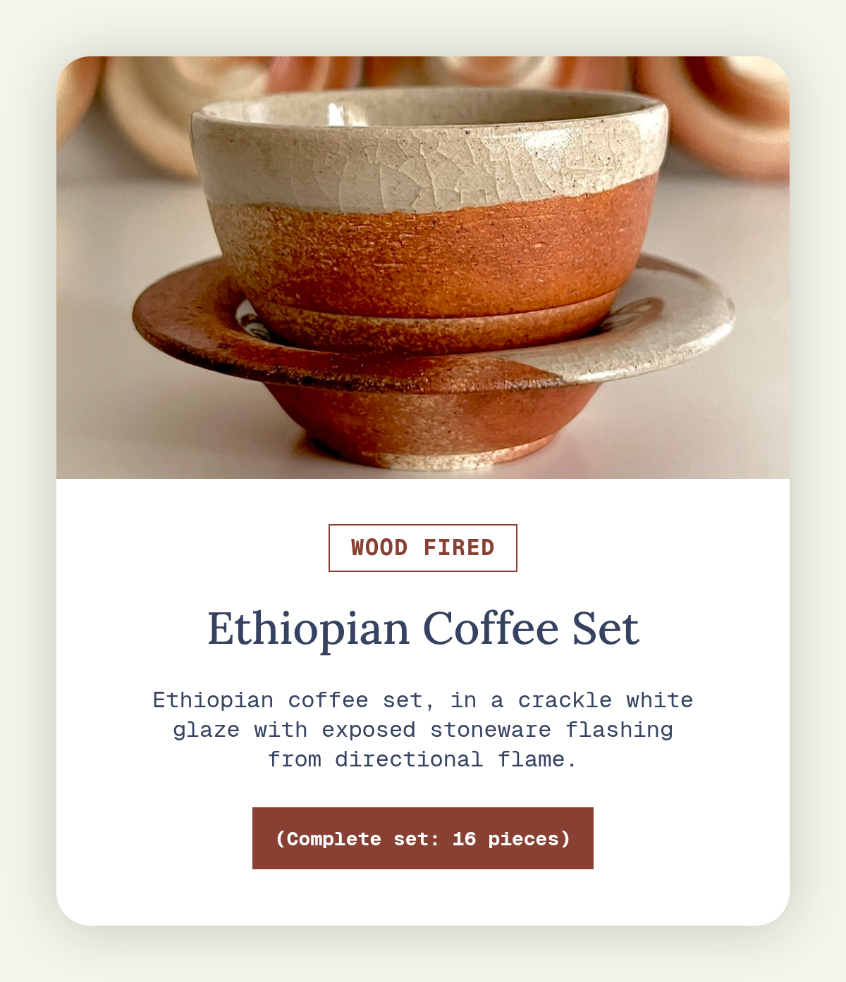 Rectangle. wood fired. Ethiopian Coffee Set. Ethiopian coffee set, in a crackle white glaze with exposed stoneware flashing from directional flame. (Complete set: 16 pieces).
