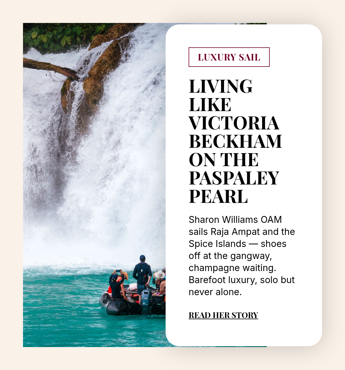 LUXURY SAIL. Living Like Victoria Beckham on the Paspaley Pearl. Sharon Williams OAM sails Raja Ampat and the Spice Islands — shoes off at the gangway, champagne waiting. Barefoot luxury, solo but never alone. Read her story.