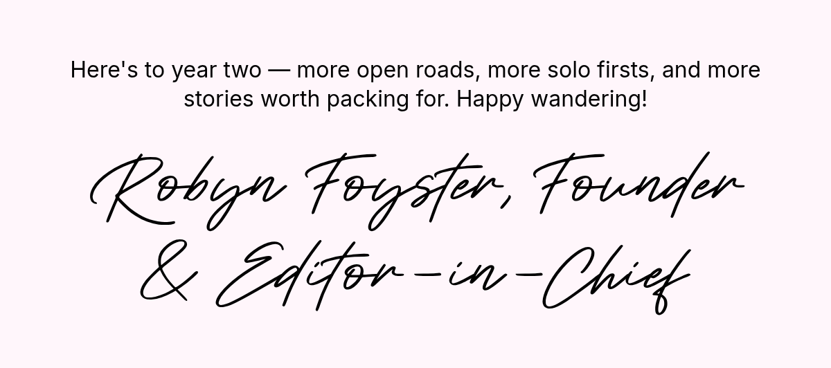 Here's to year two — more open roads, more solo firsts, and more stories worth packing for. Happy wandering! Robyn Foyster, Founder & Editor-in-Chief.