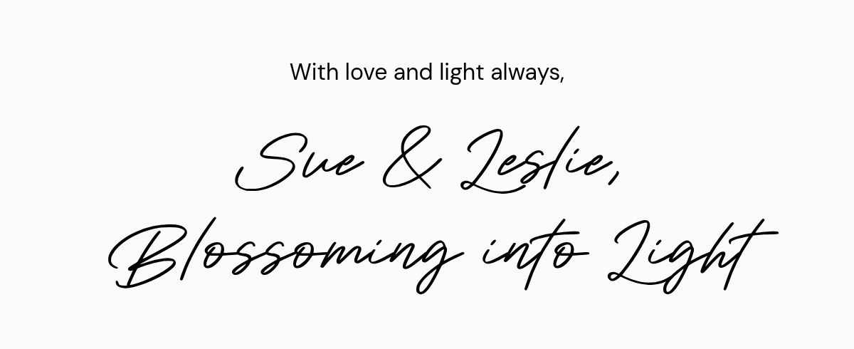 With love and light always, Sue & Leslie, Blossoming into Light.