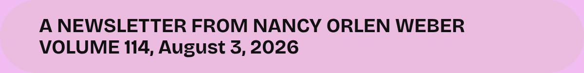 A NEWSLETTER FROM NANCY ORLEN WEBER VOLUME 114, August 3, 2026.