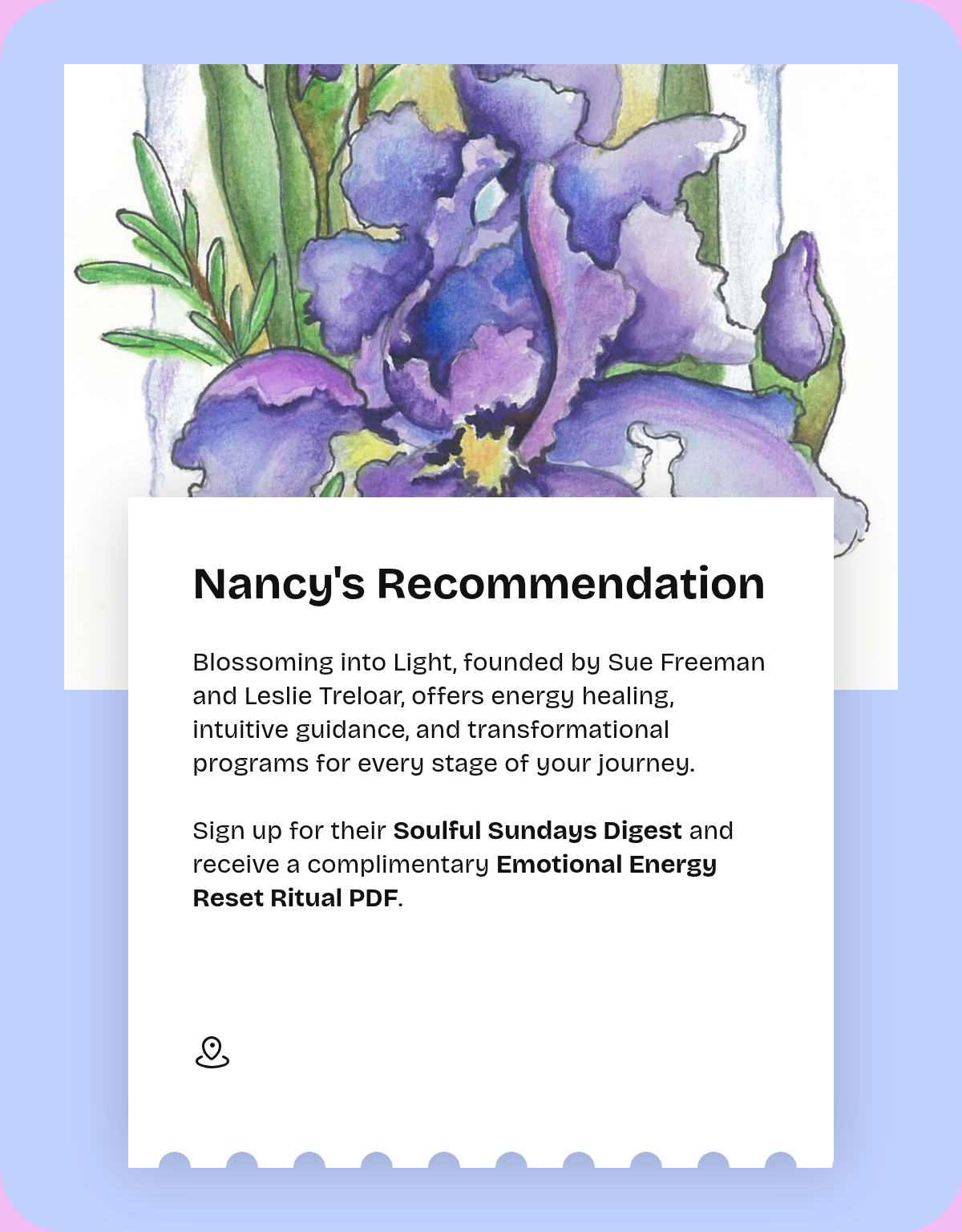 Nancy's Recommendation. Blossoming into Light, founded by Sue Freeman and Leslie Treloar, offers energy healing, intuitive guidance, and transformational programs for every stage of your journey.Sign up for their Soulful Sundays Digest and receive a…