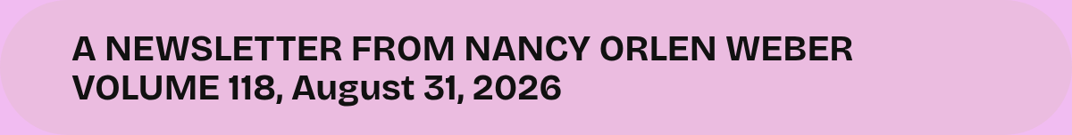 A NEWSLETTER FROM NANCY ORLEN WEBER VOLUME 118, August 31, 2026.