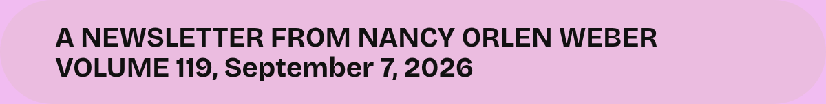 A NEWSLETTER FROM NANCY ORLEN WEBER VOLUME 119, September 7, 2026.