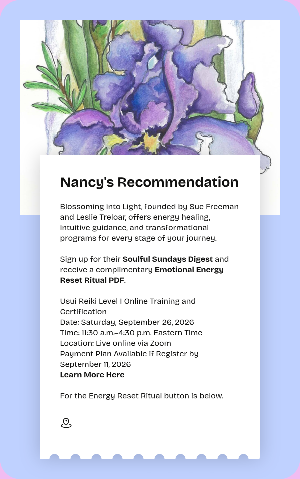 Nancy's Recommendation. Blossoming into Light, founded by Sue Freeman and Leslie Treloar, offers energy healing, intuitive guidance, and transformational programs for every stage of your journey.Sign up for their Soulful Sundays Digest and receive a…