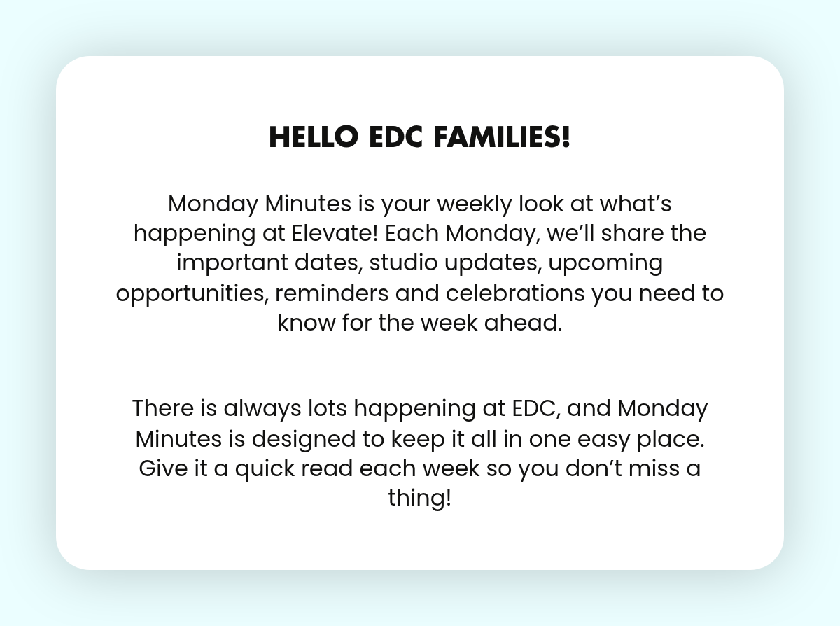 LABEL. Hello EDC Families! Monday Minutes is your weekly look at what’s happening at Elevate! Each Monday, we’ll share the important dates, studio updates, upcoming opportunities, reminders and celebrations you need to know for the week ahead.There…