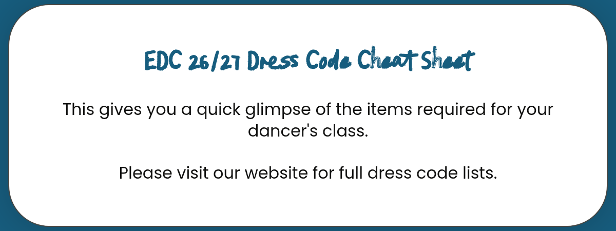LABEL. Heading 4. EDC 26/27 Dress Code Cheat SheetThis gives you a quick glimpse of the items required for your dancer's class.Please visit our website for full dress code lists. Button.