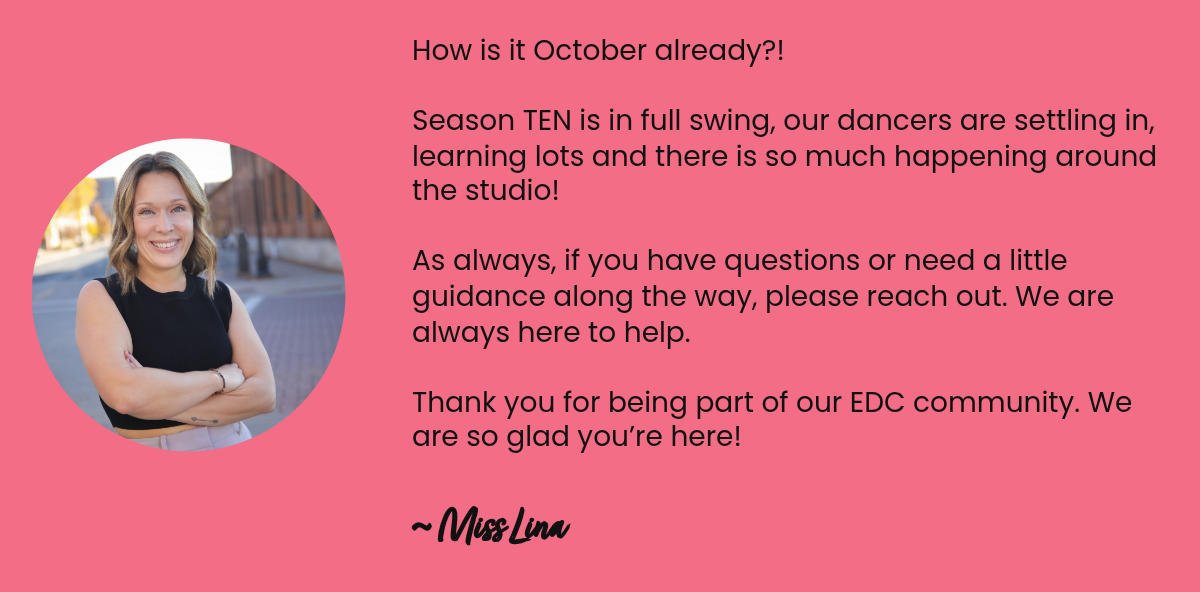 How is it October already?! Season TEN is in full swing, our dancers are settling in, learning lots and there is so much happening around the studio!​As always, if you have questions or need a little guidance along the way, please reach out. We are…
